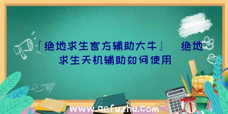 「绝地求生官方辅助大牛」|绝地求生天机辅助如何使用